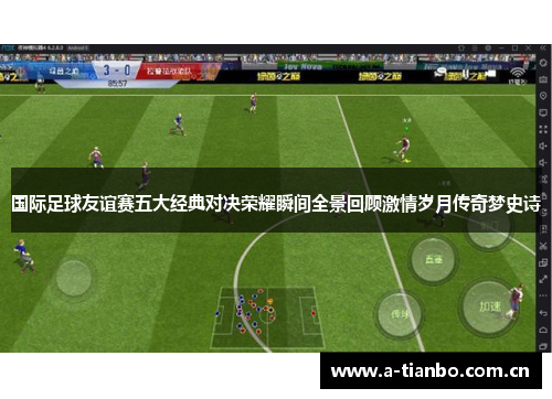 国际足球友谊赛五大经典对决荣耀瞬间全景回顾激情岁月传奇梦史诗 国际足球友谊赛五大经典对决荣耀瞬间全景回顾激情岁月传奇梦史诗
